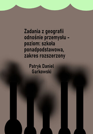 Zadania z geografii odnośnie przemysłu - poziom: szkoła ponadpodstawowa, zakres rozszerzony Patryk Daniel Garkowski - okladka książki