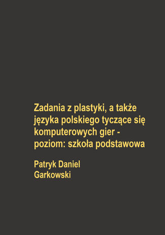 Zadania z plastyki, a także języka polskiego tyczące się komputerowych gier - poziom: szkoła podstawowa Patryk Daniel Garkowski - okladka książki
