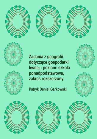 Zadania z geografii dotyczące gospodarki leśnej - poziom: szkoła ponadpodstawowa, zakres rozszerzony Patryk Daniel Garkowski - okladka książki