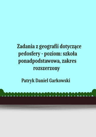 Zadania z geografii dotyczące pedosfery - poziom: szkoła ponadpodstawowa, zakres rozszerzony Patryk Daniel Garkowski - okladka książki
