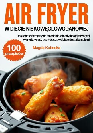 Air Fryer w diecie niskowęglowodanowej. Doskonałe przepisy na śniadania, obiady, kolacje i więcej w frytkownicy beztłuszczowej, bez dodatku cukru! Magda Kubecka - okladka książki