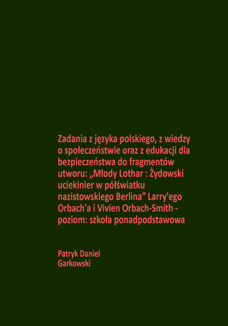 Zadania z języka polskiego, z wiedzy o społeczeństwie oraz z edukacji dla bezpieczeństwa do fragmentów utworu: "Młody Lothar : Żydowski uciekinier w półświatku nazistowskiego Berlina" Larry'ego Orbach'a i Vivien Orbach-Smith - poziom: szkoła ponadpodstawowa Patryk Daniel Garkowski - okladka książki