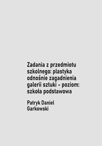 Zadania z przedmiotu szkolnego: plastyka odnośnie zagadnienia galerii sztuki - poziom: szkoła podstawowa Patryk Daniel Garkowski - okladka książki