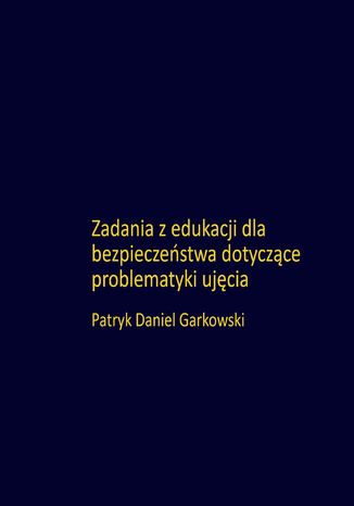 Zadania z edukacji dla bezpieczeństwa dotyczące problematyki ujęcia Patryk Daniel Garkowski - okladka książki