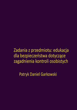 Zadania z przedmiotu: edukacja dla bezpieczeństwa dotyczące zagadnienia kontroli osobistych Patryk Daniel Garkowski - okladka książki