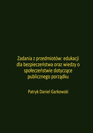 Zadania z przedmiotów: edukacji dla bezpieczeństwa oraz wiedzy o społeczeństwie dotyczące publicznego porządku Patryk Daniel Garkowski - okladka książki
