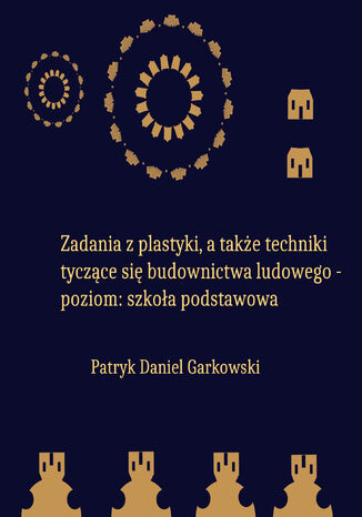 Zadania z plastyki, a także techniki tyczące się budownictwa ludowego - poziom: szkoła podstawowa Patryk Daniel Garkowski - okladka książki