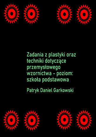 Zadania z plastyki oraz techniki dotyczące przemysłowego wzornictwa - poziom: szkoła podstawowa Patryk Daniel Garkowski - okladka książki