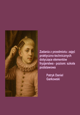 Zadania z przedmiotu: zajęć praktyczno-technicznych dotyczące elementów fryzjerstwa - poziom: szkoła podstawowa Patryk Daniel Garkowski - okladka książki