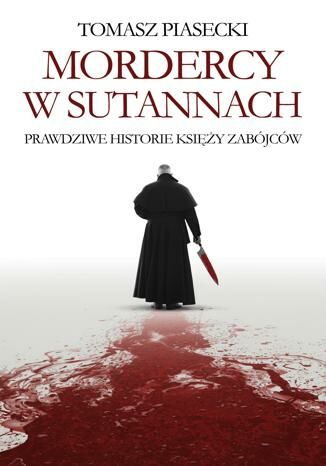 Mordercy w sutannach. Prawdziwe historie księży zabójców Tomasz Piasecki - okladka książki