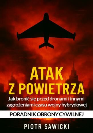 Atak z powietrza. Jak bronić się przed dronami i innymi zagrożeniami czasu wojny hybrydowej - Poradnik obrony cywilnej Piotr Sawicki - okladka książki