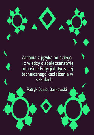 Zadania z języka polskiego i z wiedzy o społeczeństwie odnośnie Petycji dotyczącej technicznego kształcenia w szkołach Patryk Daniel Garkowski - okladka książki