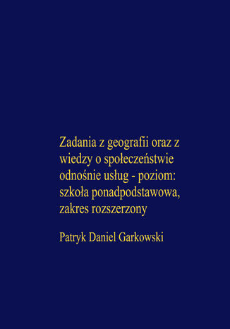 Zadania z geografii oraz z wiedzy o społeczeństwie odnośnie usług - poziom: szkoła ponadpodstawowa, zakres rozszerzony Patryk Daniel Garkowski - okladka książki