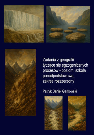 Zadania z geografii tyczące się egzogenicznych procesów - poziom: szkoła ponadpodstawowa, zakres rozszerzony Patryk Daniel Garkowski - okladka książki