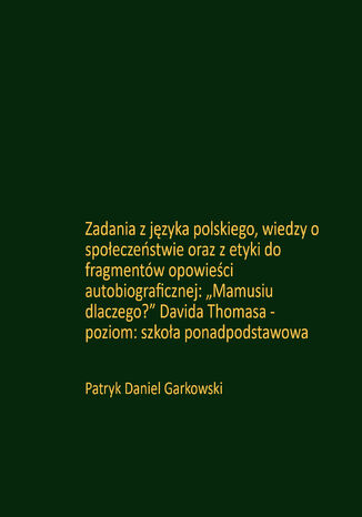 Zadania z języka polskiego, wiedzy o społeczeństwie oraz z etyki do fragmentów opowieści autobiograficznej: "Mamusiu dlaczego?" Davida Thomasa - poziom: szkoła ponadpodstawowa Patryk Daniel Garkowski - okladka książki
