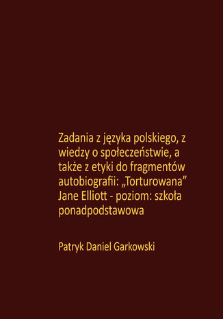 Zadania z języka polskiego, z wiedzy o społeczeństwie, a także z etyki do fragmentów autobiografii: "Torturowana" Jane Elliott - poziom: szkoła ponadpodstawowa Patryk Daniel Garkowski - okladka książki