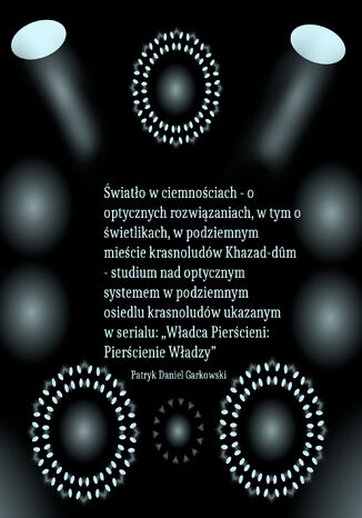 Światło w ciemnościach - o optycznych rozwiązaniach, w tym o świetlikach, w podziemnym mieście krasnoludów Khazad-d&#251;m - studium nad optycznym systemem w podziemnym osiedlu krasnoludów ukazanym w serialu: Patryk Daniel Garkowski - okladka książki