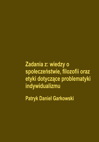 Zadania z: wiedzy o społeczeństwie, filozofii oraz etyki dotyczące problematyki indywidualizmu Patryk Daniel Garkowski - okladka książki