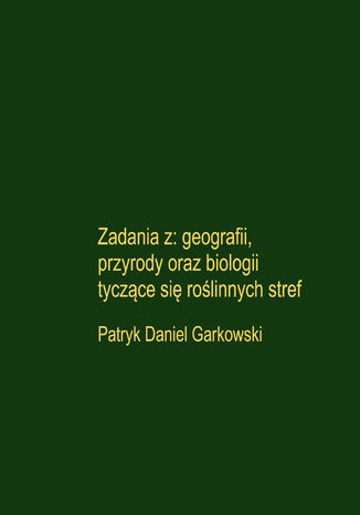 Zadania z: geografii, przyrody oraz biologii tyczące się roślinnych stref Patryk Daniel Garkowski - okladka książki