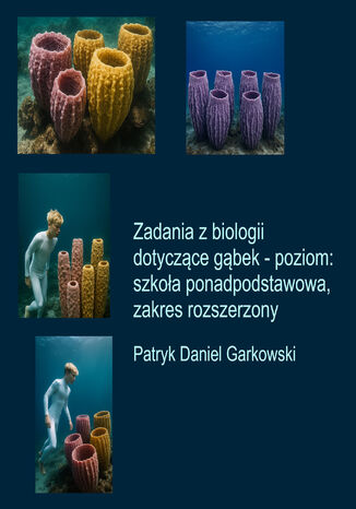 Zadania z biologii dotyczące gąbek - poziom: szkoła ponadpodstawowa, zakres rozszerzony Patryk Daniel Garkowski - okladka książki