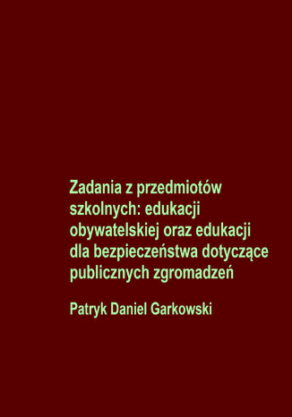 Zadania z przedmiotów szkolnych: edukacji obywatelskiej oraz edukacji dla bezpieczeństwa dotyczące publicznych zgromadzeń Patryk Daniel Garkowski - okladka książki