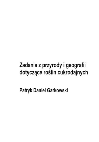 Zadania z przyrody i geografii dotyczące roślin cukrodajnych Patryk Daniel Garkowski - okladka książki