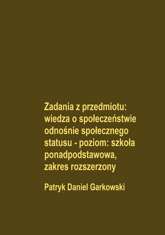 Zadania z przedmiotu: wiedza o społeczeństwie odnośnie społecznego statusu - poziom: szkoła ponadpodstawowa, zakres rozszerzony Patryk Daniel Garkowski - okladka książki
