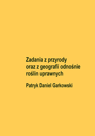 Zadania z przyrody oraz z geografii odnośnie roślin uprawnych Patryk Daniel Garkowski - okladka książki