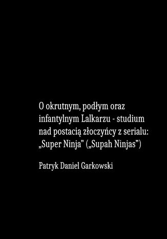 O okrutnym, podłym oraz infantylnym Lalkarzu - studium nad postacią złoczyńcy z serialu: "Super Ninja" ("Supah Ninjas") Patryk Daniel Garkowski - okladka książki