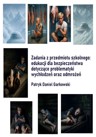 Zadania z przedmiotu szkolnego: edukacji dla bezpieczeństwa dotyczące problematyki wychłodzeń oraz odmrożeń Patryk Daniel Garkowski - okladka książki