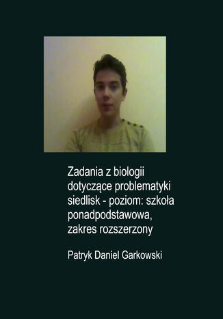 Zadania z biologii dotyczące problematyki siedlisk - poziom: szkoła ponadpodstawowa, zakres rozszerzony Patryk Daniel Garkowski - okladka książki