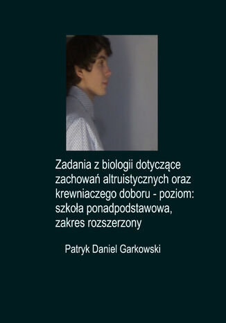 Zadania z biologii dotyczące zachowań altruistycznych oraz krewniaczego doboru - poziom: szkoła ponadpodstawowa, zakres rozszerzony Patryk Daniel Garkowski - okladka książki