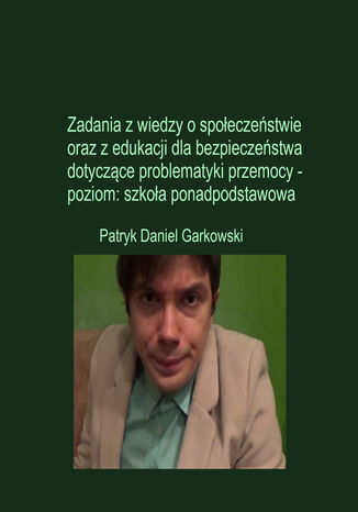 Zadania z wiedzy o społeczeństwie oraz z edukacji dla bezpieczeństwa dotyczące problematyki przemocy - poziom: szkoła ponadpodstawowa Patryk Daniel Garkowski - okladka książki