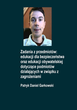 Zadania z przedmiotów: edukacji dla bezpieczeństwa oraz edukacji obywatelskiej dotyczące podmiotów działających w związku z zagrożeniami Patryk Daniel Garkowski - okladka książki