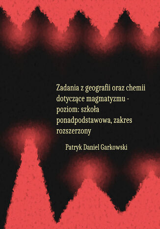 Zadania z geografii oraz chemii dotyczące magmatyzmu - poziom: szkoła ponadpodstawowa, zakres rozszerzony Patryk Daniel Garkowski - okladka książki