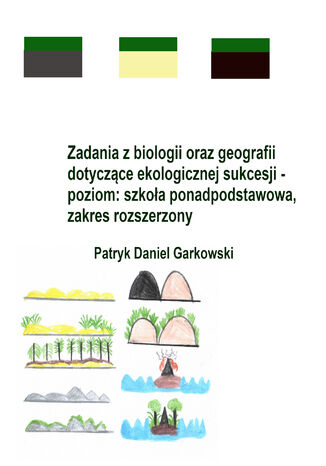 Zadania z biologii oraz geografii dotyczące ekologicznej sukcesji - poziom: szkoła ponadpodstawowa, zakres rozszerzony Patryk Daniel Garkowski - okladka książki