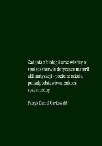 Zadania z biologii oraz wiedzy o społeczeństwie dotyczące materii aklimatyzacji - poziom: szkoła ponadpodstawowa, zakres rozszerzony Patryk Daniel Garkowski - okladka książki