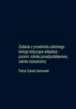 Zadania z przedmiotu szkolnego biologii dotyczące adaptacji - poziom: szkoła ponadpodstawowa, zakres rozszerzony Patryk Daniel Garkowski - okladka książki