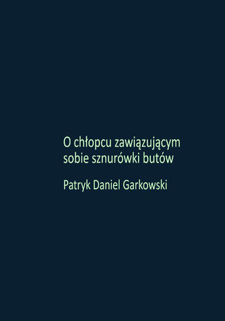 O chłopcu zawiązującym sobie sznurówki butów Patryk Daniel Garkowski - okladka książki