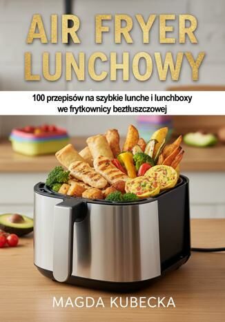 Air Fryer lunchowy. 100 przepisów na szybkie lunche i lunchboxy we frytkownicy beztłuszczowej Magda Kubecka - okladka książki