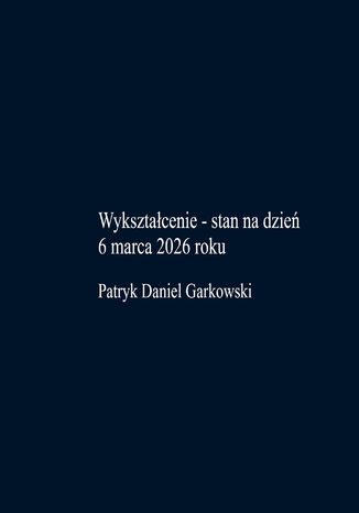 Wykształcenie - stan na dzień 6 marca 2026 roku Patryk Daniel Garkowski - okladka książki