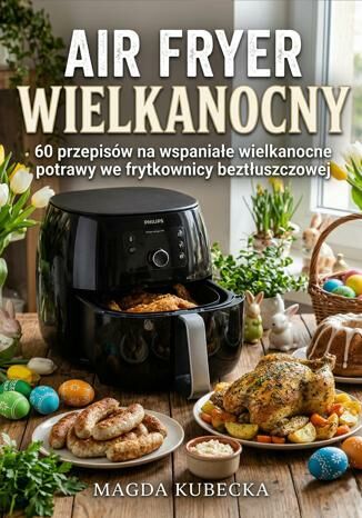 Air Fryer Wielkanocny. 60 przepisów na wspaniałe wielkanocne potrawy we frytkownicy beztłuszczowej Magda Kubecka - okladka książki
