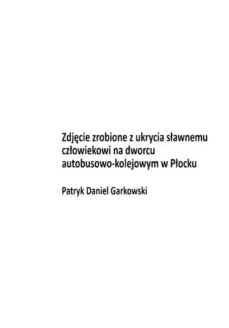 Zdjęcie zrobione z ukrycia sławnemu człowiekowi na dworcu autobusowo-kolejowym w Płocku Patryk Daniel Garkowski - okladka książki