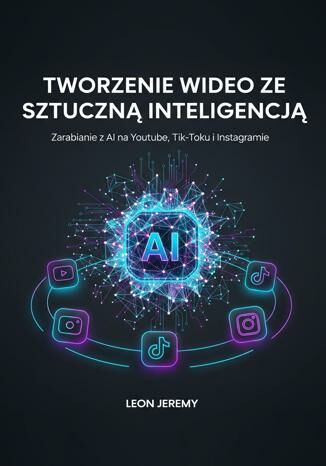 Tworzenie wideo ze Sztuczną Inteligencją. Zarabianie z AI na Youtube, Tik-Toku i Instagramie Leon Jeremy - okladka książki