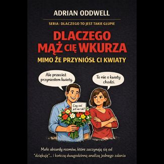 Dlaczego mąż cię wkurza mimo że przyniósł ci kwiaty - podręcznik małych absurdów codziennych relacji Adrian Oddwell - okladka książki