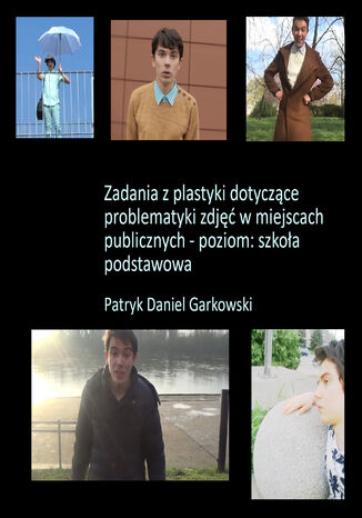 Zadania z plastyki dotyczące problematyki zdjęć w miejscach publicznych - poziom: szkoła podstawowa Patryk Daniel Garkowski - okladka książki