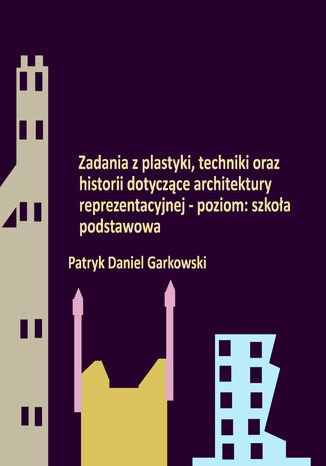 Zadania z plastyki, techniki oraz historii dotyczące architektury reprezentacyjnej - poziom: szkoła podstawowa Patryk Daniel Garkowski - okladka książki