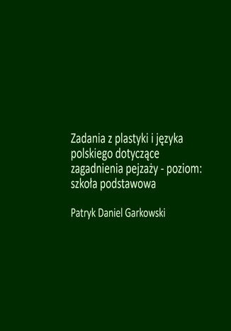 Zadania z plastyki i języka polskiego dotyczące zagadnienia pejzaży - poziom: szkoła podstawowa Patryk Daniel Garkowski - okladka książki