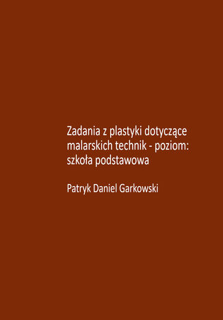 Zadania z plastyki dotyczące malarskich technik - poziom: szkoła podstawowa Patryk Daniel Garkowski - okladka książki