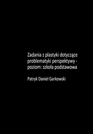 Zadania z plastyki dotyczące problematyki perspektywy - poziom: szkoła podstawowa Patryk Daniel Garkowski - okladka książki
